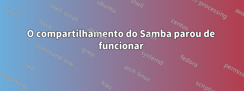 O compartilhamento do Samba parou de funcionar