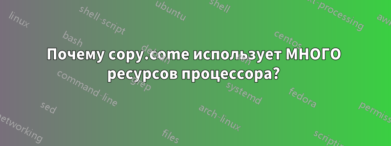 Почему copy.come использует МНОГО ресурсов процессора?