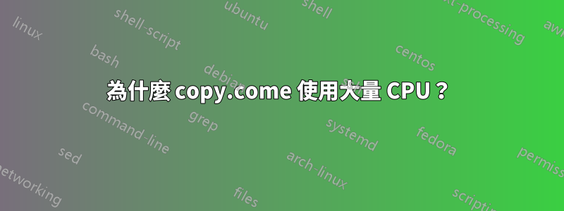 為什麼 copy.come 使用大量 CPU？