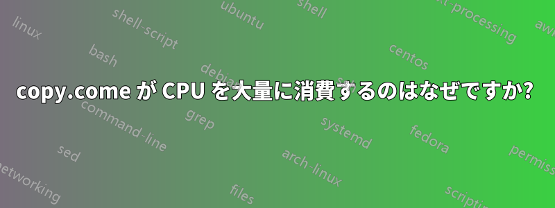 copy.come が CPU を大量に消費するのはなぜですか?