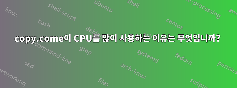 copy.come이 CPU를 많이 사용하는 이유는 무엇입니까?