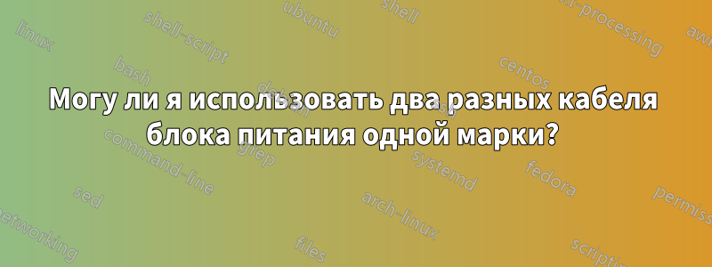 Могу ли я использовать два разных кабеля блока питания одной марки?