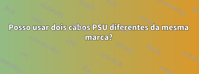 Posso usar dois cabos PSU diferentes da mesma marca?