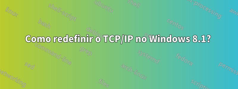 Como redefinir o TCP/IP no Windows 8.1?