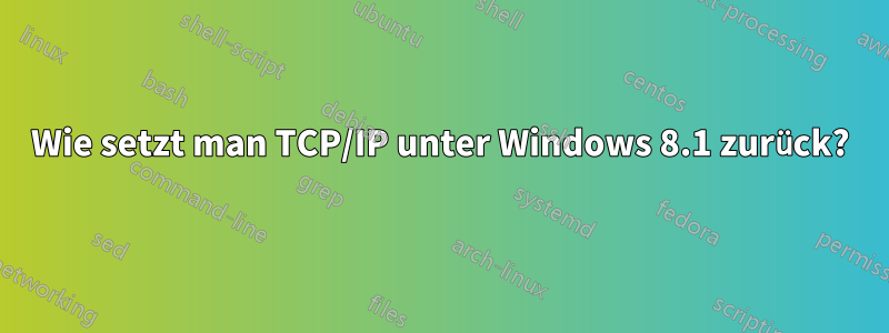 Wie setzt man TCP/IP unter Windows 8.1 zurück?