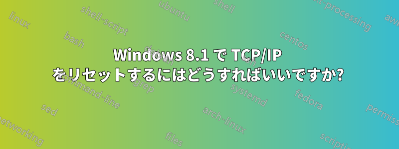 Windows 8.1 で TCP/IP をリセットするにはどうすればいいですか?