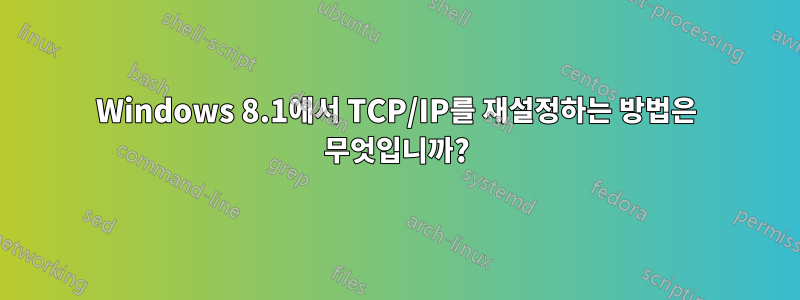 Windows 8.1에서 TCP/IP를 재설정하는 방법은 무엇입니까?