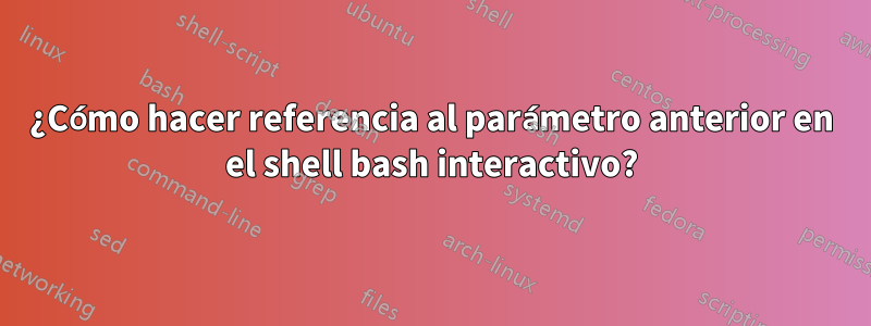 ¿Cómo hacer referencia al parámetro anterior en el shell bash interactivo?