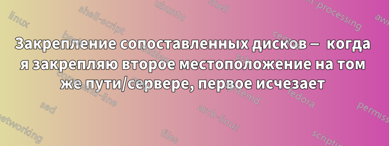 Закрепление сопоставленных дисков — когда я закрепляю второе местоположение на том же пути/сервере, первое исчезает