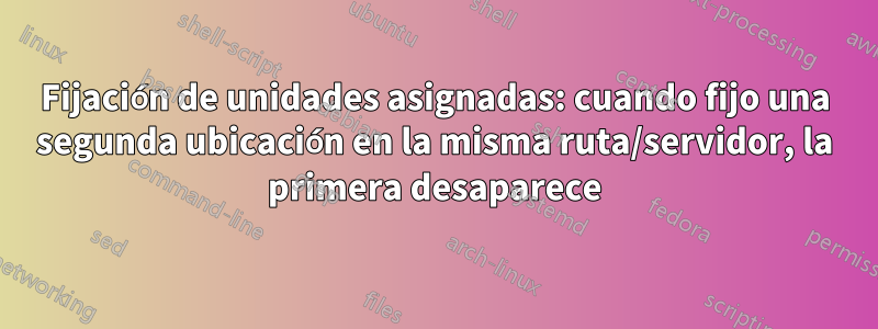 Fijación de unidades asignadas: cuando fijo una segunda ubicación en la misma ruta/servidor, la primera desaparece