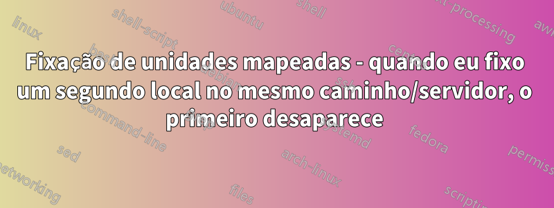 Fixação de unidades mapeadas - quando eu fixo um segundo local no mesmo caminho/servidor, o primeiro desaparece