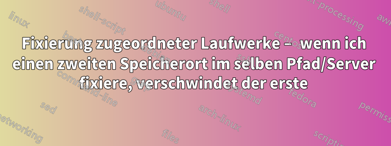 Fixierung zugeordneter Laufwerke – wenn ich einen zweiten Speicherort im selben Pfad/Server fixiere, verschwindet der erste