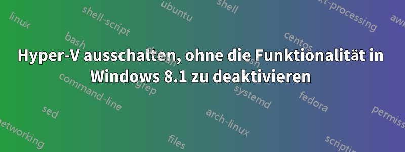 Hyper-V ausschalten, ohne die Funktionalität in Windows 8.1 zu deaktivieren