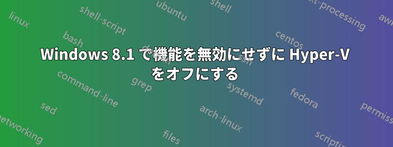 Windows 8.1 で機能を無効にせずに Hyper-V をオフにする