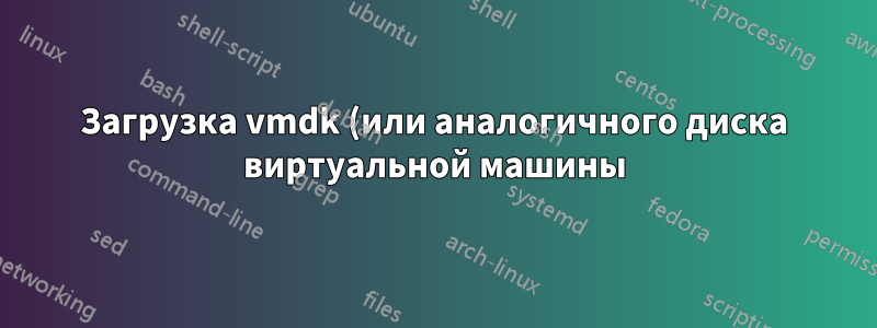 Загрузка vmdk (или аналогичного диска виртуальной машины) в исходном виде