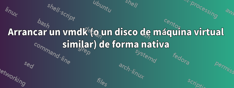 Arrancar un vmdk (o un disco de máquina virtual similar) de forma nativa