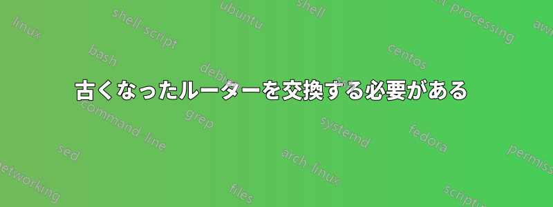 古くなったルーターを交換する必要がある 