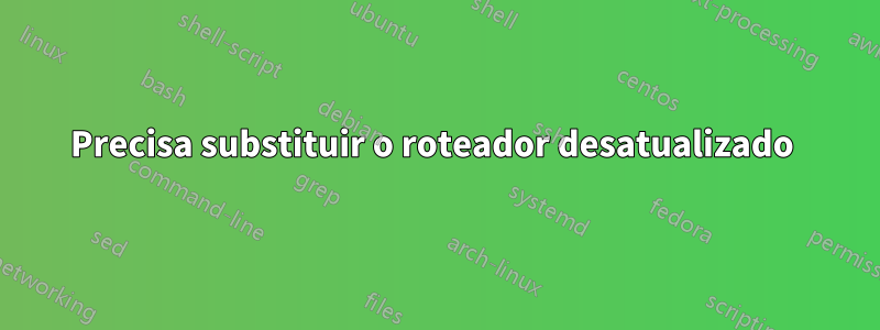 Precisa substituir o roteador desatualizado 