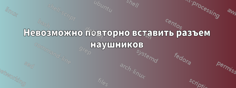 Невозможно повторно вставить разъем наушников