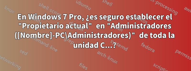 En Windows 7 Pro, ¿es seguro establecer el "Propietario actual" en "Administradores ([Nombre]-PC\Administradores)" de toda la unidad C...?