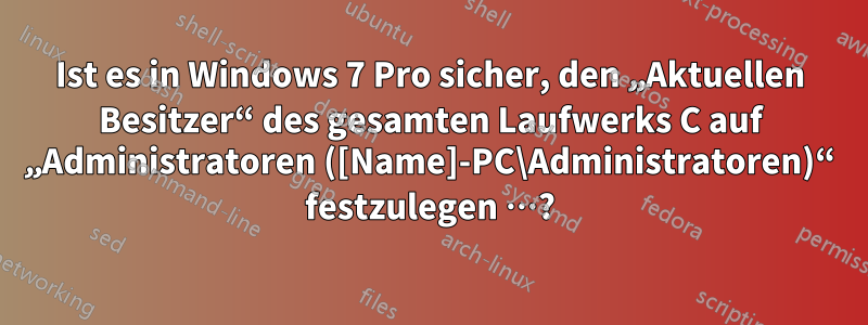 Ist es in Windows 7 Pro sicher, den „Aktuellen Besitzer“ des gesamten Laufwerks C auf „Administratoren ([Name]-PC\Administratoren)“ festzulegen …?