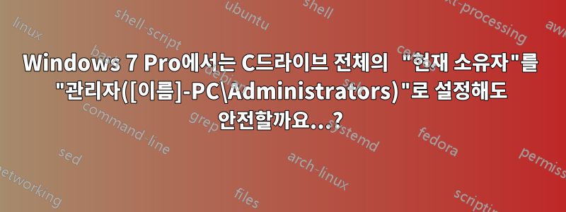 Windows 7 Pro에서는 C드라이브 전체의 "현재 소유자"를 "관리자([이름]-PC\Administrators)"로 설정해도 안전할까요...?