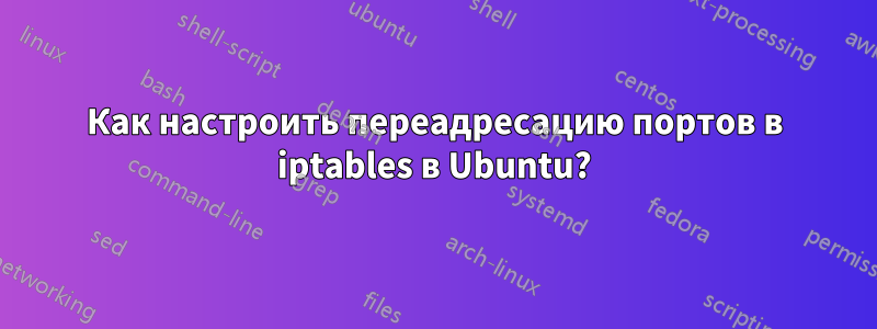 Как настроить переадресацию портов в iptables в Ubuntu?