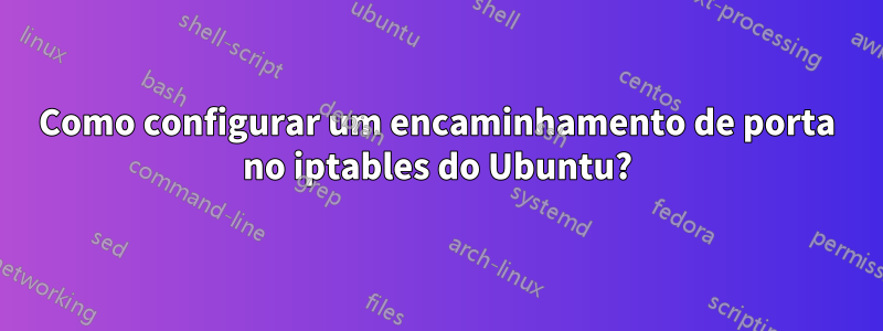 Como configurar um encaminhamento de porta no iptables do Ubuntu?