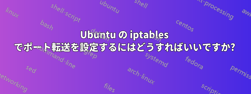 Ubuntu の iptables でポート転送を設定するにはどうすればいいですか?