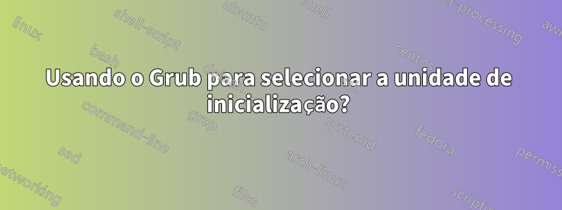 Usando o Grub para selecionar a unidade de inicialização?