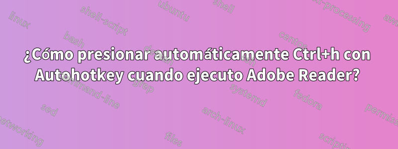 ¿Cómo presionar automáticamente Ctrl+h con Autohotkey cuando ejecuto Adobe Reader?