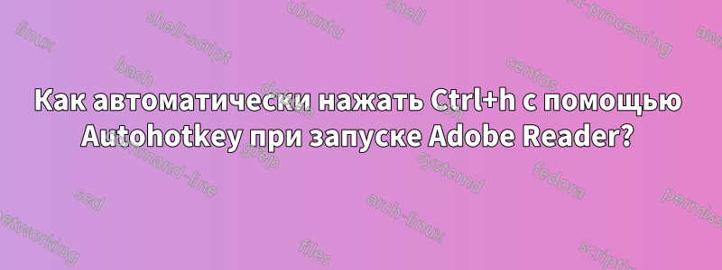 Как автоматически нажать Ctrl+h с помощью Autohotkey при запуске Adobe Reader?