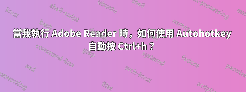 當我執行 Adob​​e Reader 時，如何使用 Autohotkey 自動按 Ctrl+h？