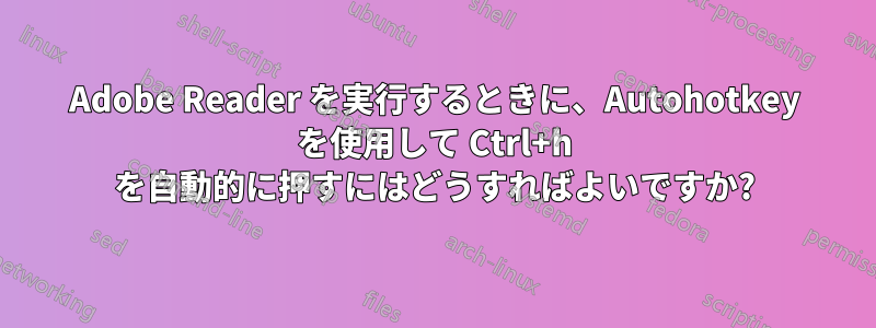 Adobe Reader を実行するときに、Autohotkey を使用して Ctrl+h を自動的に押すにはどうすればよいですか?