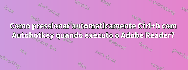 Como pressionar automaticamente Ctrl+h com Autohotkey quando executo o Adobe Reader?