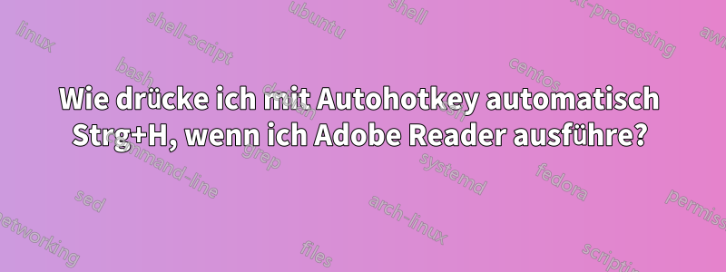 Wie drücke ich mit Autohotkey automatisch Strg+H, wenn ich Adobe Reader ausführe?