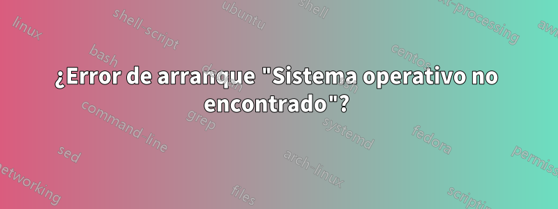 ¿Error de arranque "Sistema operativo no encontrado"?