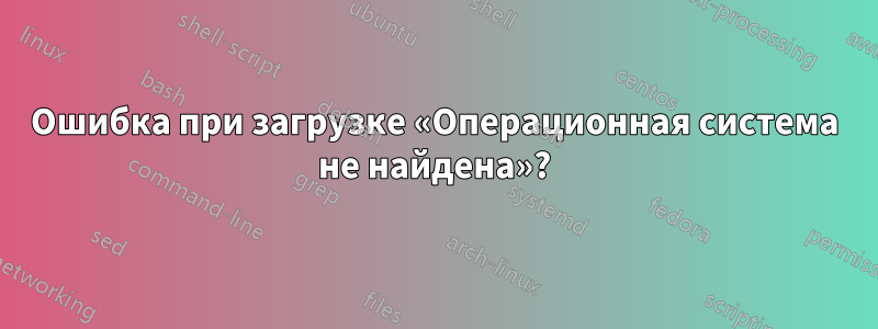 Ошибка при загрузке «Операционная система не найдена»?