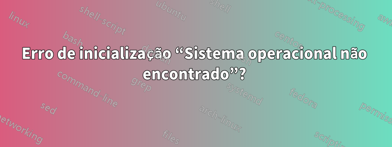 Erro de inicialização “Sistema operacional não encontrado”?