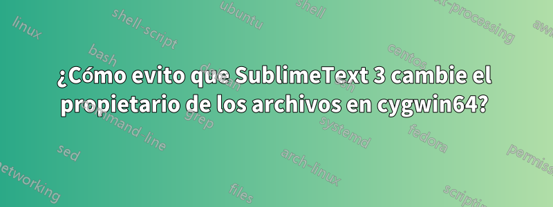 ¿Cómo evito que SublimeText 3 cambie el propietario de los archivos en cygwin64?