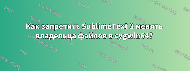 Как запретить SublimeText 3 менять владельца файлов в cygwin64?