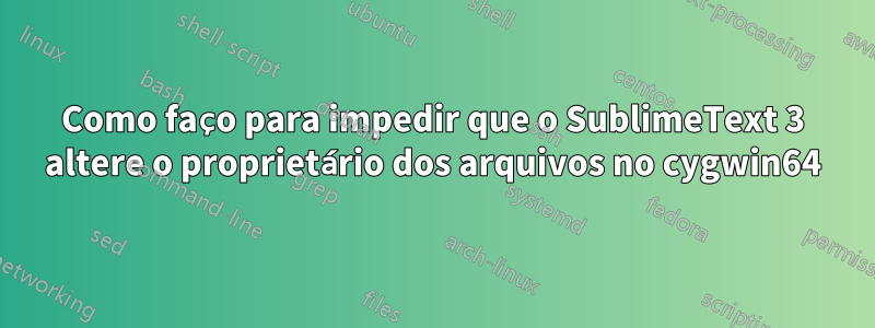 Como faço para impedir que o SublimeText 3 altere o proprietário dos arquivos no cygwin64