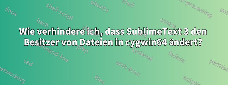 Wie verhindere ich, dass SublimeText 3 den Besitzer von Dateien in cygwin64 ändert?