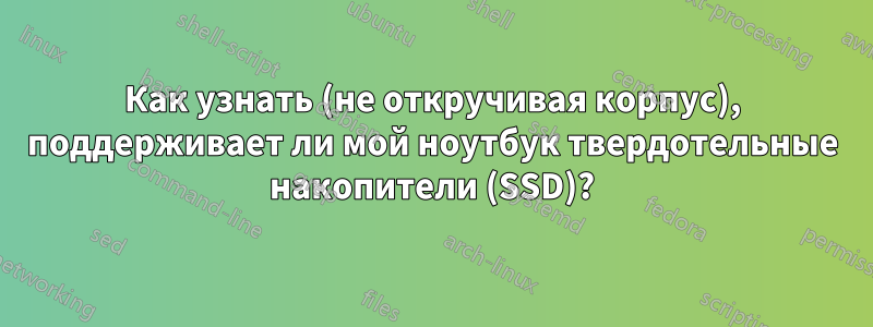 Как узнать (не откручивая корпус), поддерживает ли мой ноутбук твердотельные накопители (SSD)?