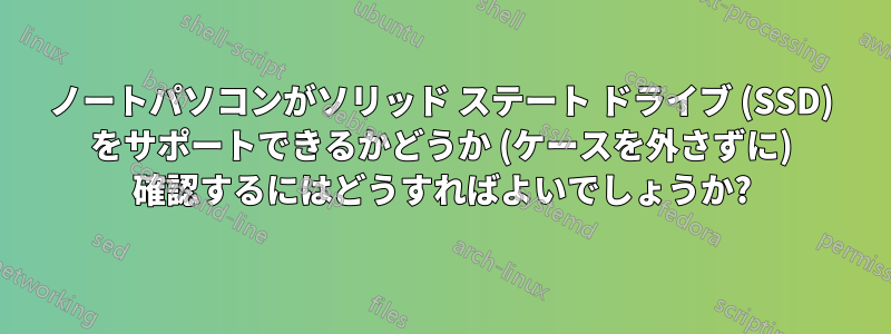 ノートパソコンがソリッド ステート ドライブ (SSD) をサポートできるかどうか (ケースを外さずに) 確認するにはどうすればよいでしょうか?