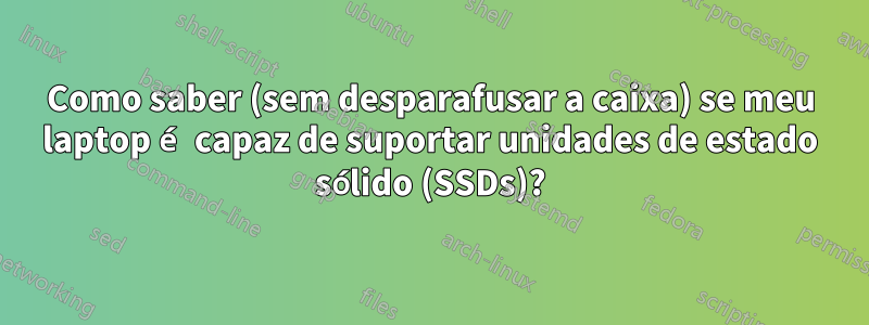 Como saber (sem desparafusar a caixa) se meu laptop é capaz de suportar unidades de estado sólido (SSDs)?