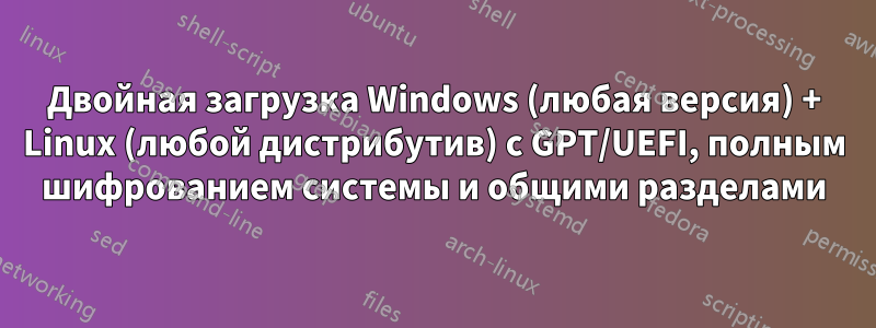 Двойная загрузка Windows (любая версия) + Linux (любой дистрибутив) с GPT/UEFI, полным шифрованием системы и общими разделами