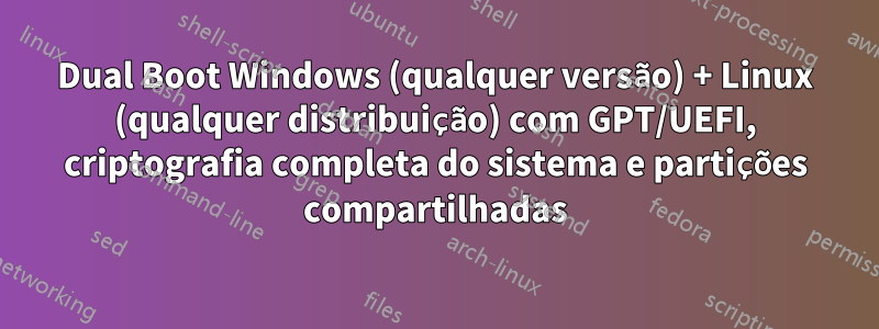 Dual Boot Windows (qualquer versão) + Linux (qualquer distribuição) com GPT/UEFI, criptografia completa do sistema e partições compartilhadas