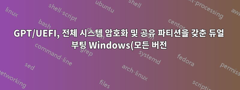 GPT/UEFI, 전체 시스템 암호화 및 공유 파티션을 갖춘 듀얼 부팅 Windows(모든 버전) + Linux(모든 배포판)