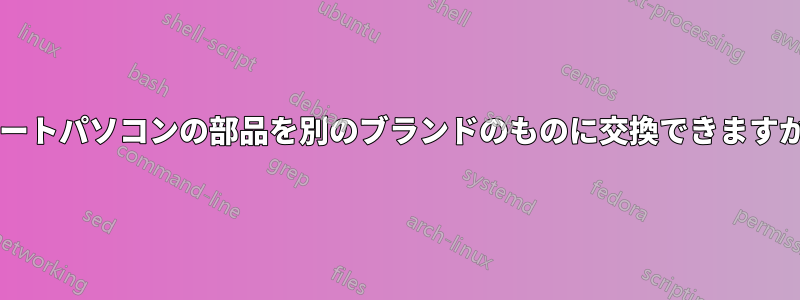 ノートパソコンの部品を別のブランドのものに交換できますか?